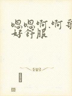 嗯嗯啊.啊哥哥好舒服