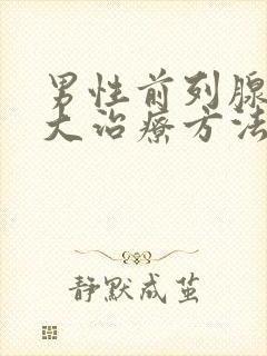 男性前列腺有肥大治疗方法