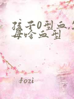 孩子0型血,父母啥血型