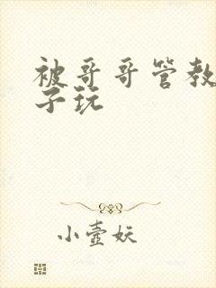 被哥哥管教的日子玩
