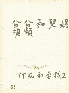 公公和儿媳乱论视频