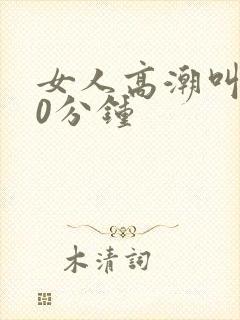 女人高潮叫床20分钟