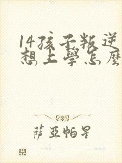 14孩子叛逆不想上学怎么办