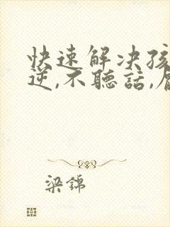 快速解决孩子叛逆,不听话,厌学的方法