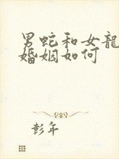 男蛇和女龙相配婚姻如何