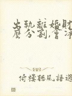 出轨离婚财产怎么分割,会净身出户吗