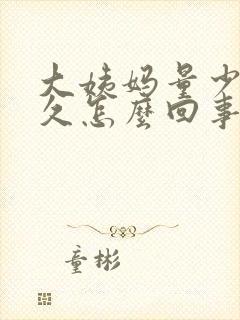 大姨妈量少时间久怎么回事