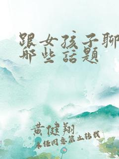 跟女孩子聊天聊哪些话题