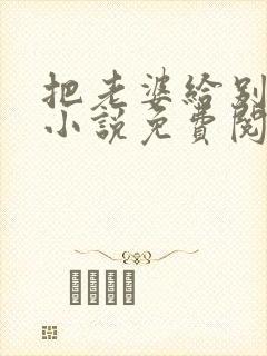 把老婆给别人玩小说免费阅读