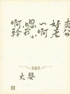 啊,嗯~好爽~干我,啊老公