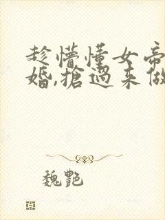 趁懵懂女帝被退婚,抢过来做老婆小说