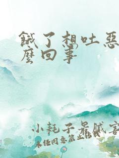 饿了想吐恶心怎么回事