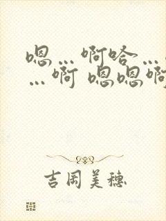 嗯…啊哈…嗯嗯…啊 嗯嗯啊