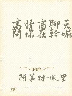 高情商聊天技巧问你在干嘛