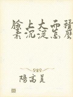 脸上大面积黑色素沉淀怎么去除