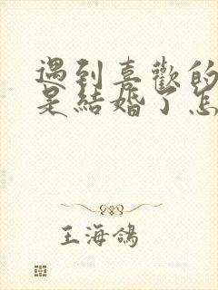 遇到喜欢的人但是结婚了怎么办