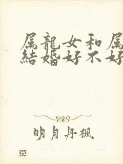 属龙女和属虎男结婚好不好