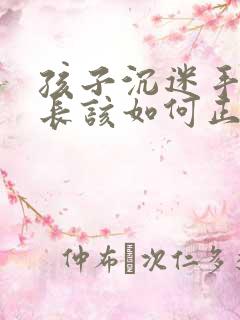 孩子沉迷手机家长该如何正确引导