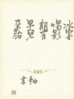 孕早期喝冰的对胎儿有影响吗