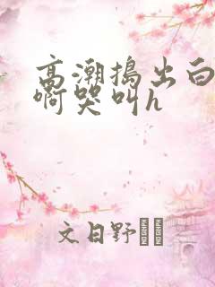 高潮捣出白浆嗯啊哭叫h