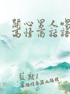 关心男人喝酒的高情商话语