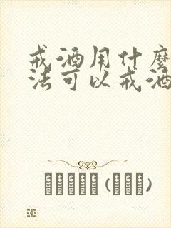 戒酒用什么好办法可以戒酒