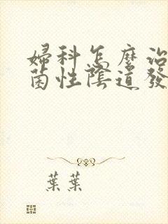 妇科怎么治疗霉菌性阴道发炎