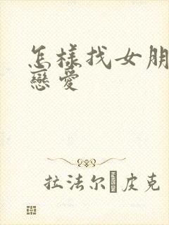 怎样找女朋友谈恋爱