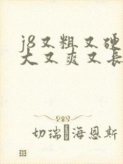 j8又粗又硬又大又爽又长国产