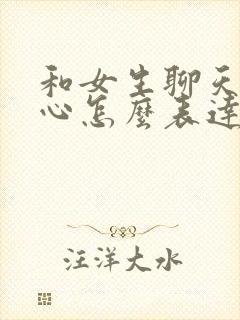 和女生聊天很开心怎么表达