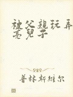 被父亲玩弄的漂亮儿子