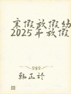寒假放假幼儿园2025年放假时间表
