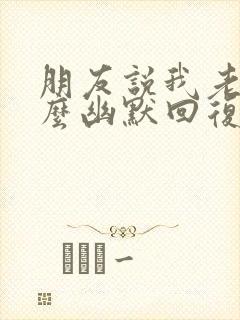 朋友说我老了怎么幽默回复