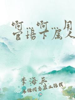啊…啊…用力…官场下属人妻小说