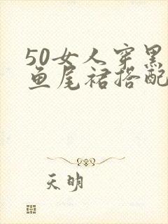 50女人穿黑色鱼尾裙搭配