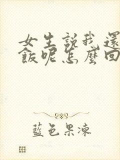 女生说我还没吃饭呢怎么回复