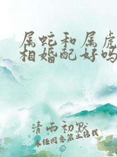 属蛇和属虎的属相婚配好吗