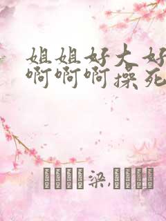 姐姐好大好爽啊啊啊啊操死我这个小骚货