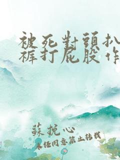 被死对头扒了内裤打屁股作文