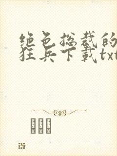 绝色总裁的极品狂兵下载txt下