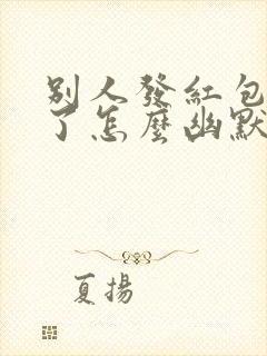 别人发红包多发了怎么幽默感谢