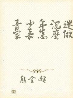 青少年沉迷网络家长怎么做