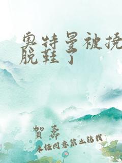 奥特曼被挠脚心脱鞋了