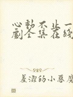 心动不止一刻短剧全集在线观看免费