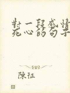 对一段感情彻底死心的句子