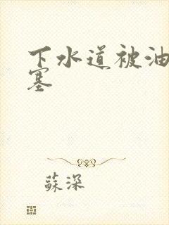 下水道被油污堵塞