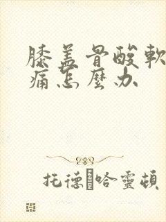 膝盖骨酸软无力痛怎么办