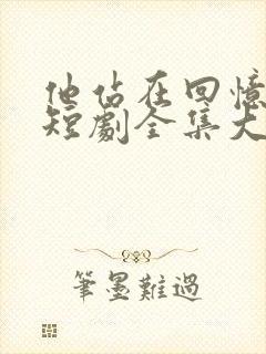 他站在回忆尽头短剧全集大结局