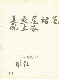 长鱼尾裙怎么搭配上衣