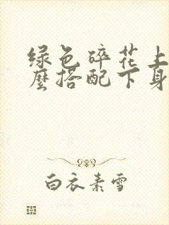 绿色碎花上衣怎么搭配下身